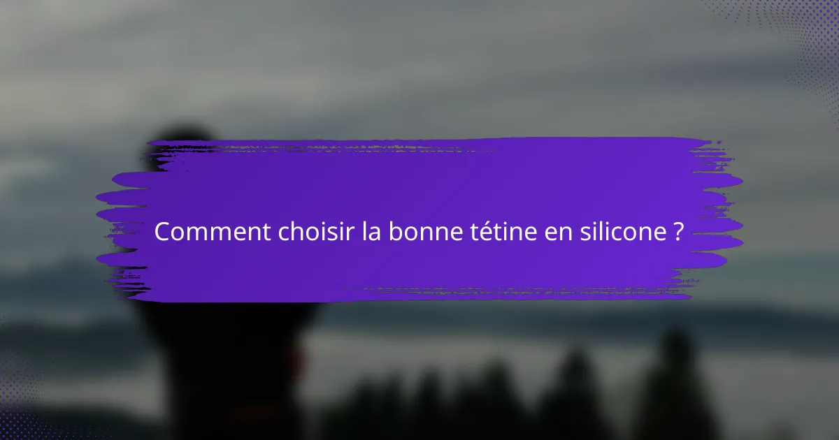Comment choisir la bonne tétine en silicone ?