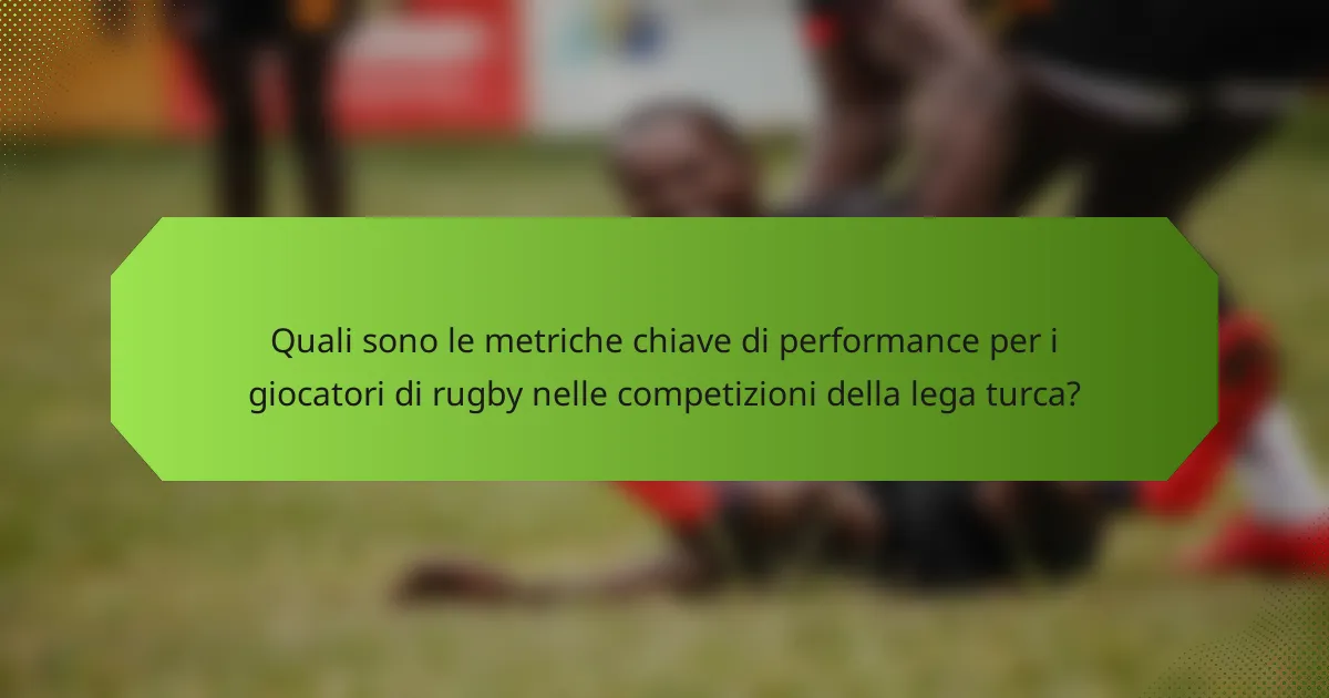 Quali sono le metriche chiave di performance per i giocatori di rugby nelle competizioni della lega turca?