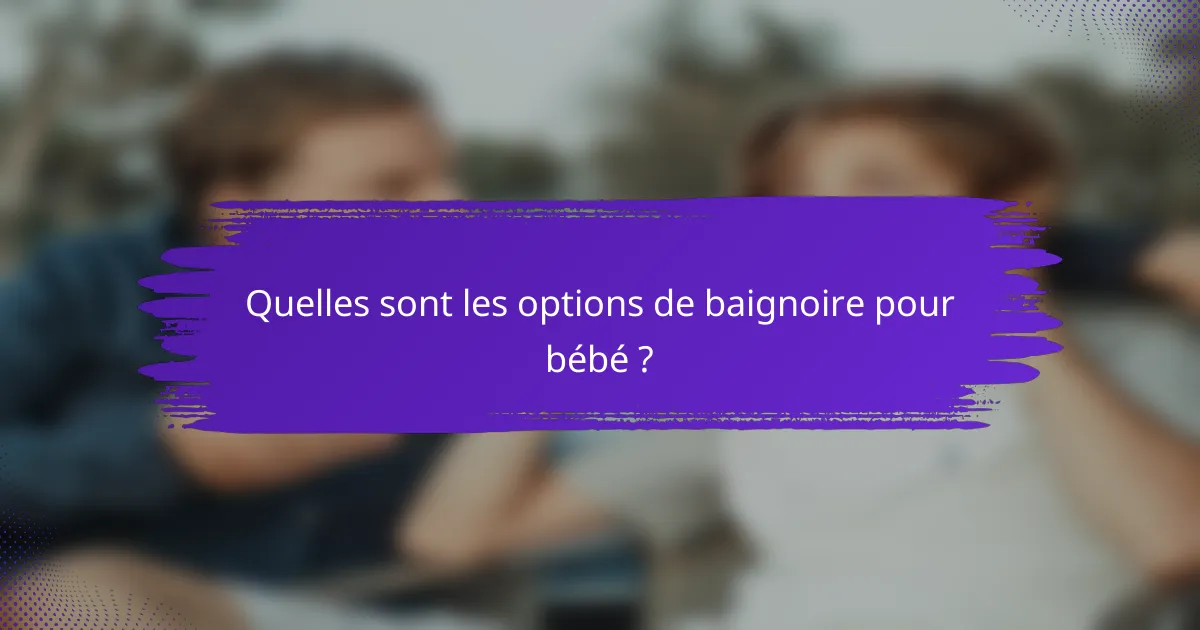 Quelles sont les options de baignoire pour bébé ?