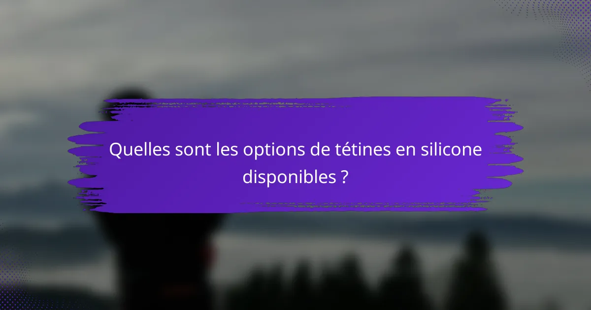 Quelles sont les options de tétines en silicone disponibles ?